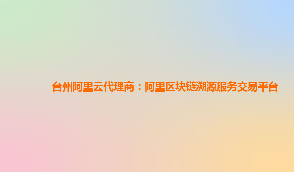 台州阿里云代理商：阿里区块链溯源服务交易平台