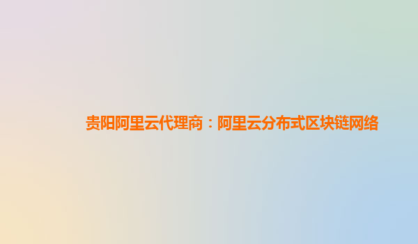 贵阳阿里云代理商：阿里云分布式区块链网络