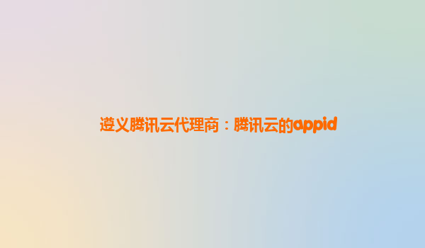 遵义腾讯云代理商：腾讯云的appid