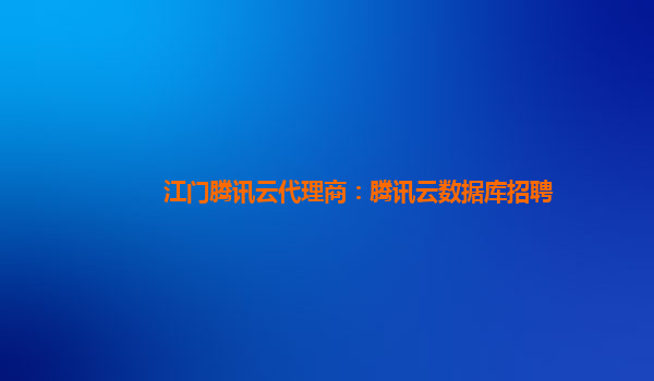 江门腾讯云代理商：腾讯云数据库招聘