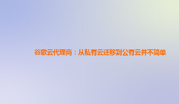 谷歌云代理商：从私有云迁移到公有云并不简单