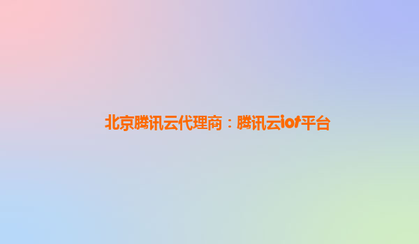 北京腾讯云代理商：腾讯云iot平台