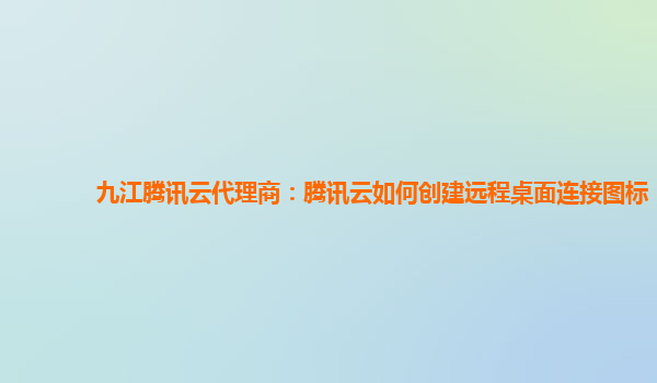 九江腾讯云代理商：腾讯云如何创建远程桌面连接图标
