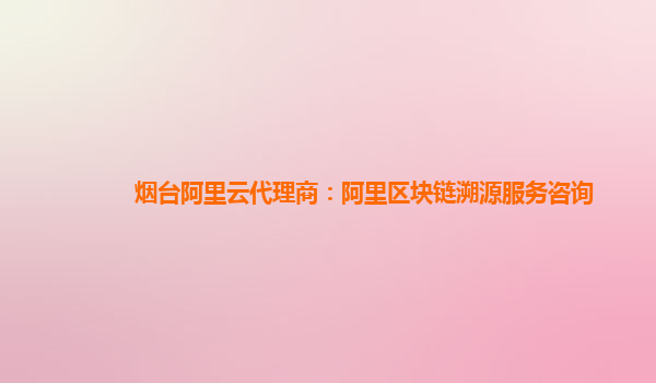 烟台阿里云代理商：阿里区块链溯源服务咨询