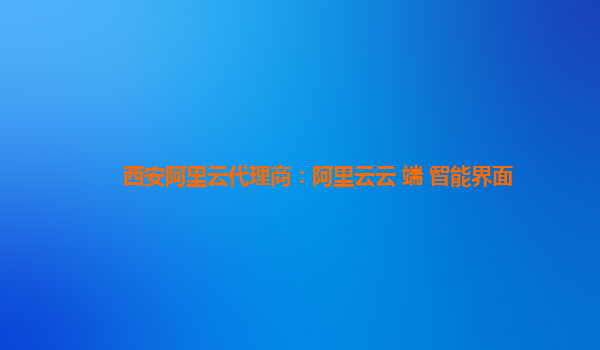 西安阿里云代理商：阿里云云+端+智能界面