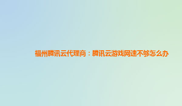 福州腾讯云代理商：腾讯云游戏网速不够怎么办