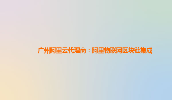 广州阿里云代理商：阿里物联网区块链集成