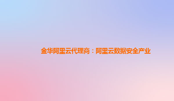 金华阿里云代理商：阿里云数据安全产业