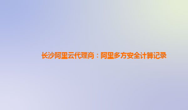 长沙阿里云代理商：阿里多方安全计算记录