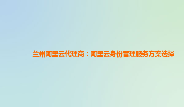 兰州阿里云代理商：阿里云身份管理服务方案选择