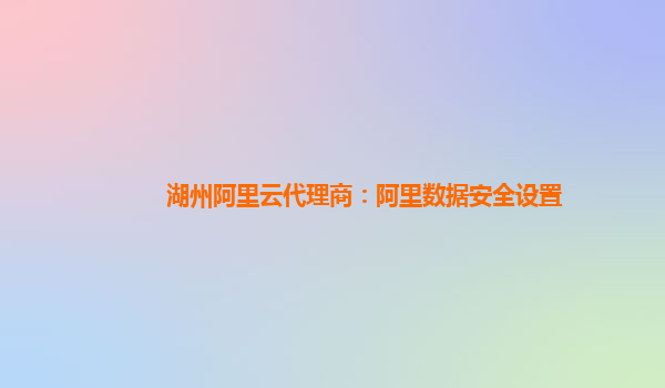 湖州阿里云代理商：阿里数据安全设置