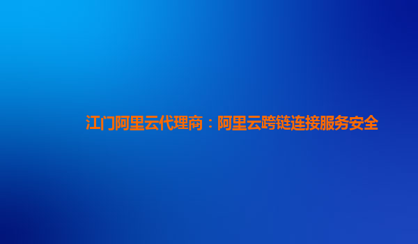 江门阿里云代理商：阿里云跨链连接服务安全