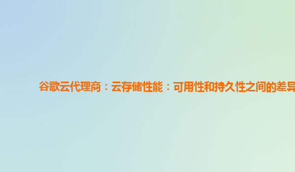 谷歌云代理商：云存储性能：可用性和持久性之间的差异