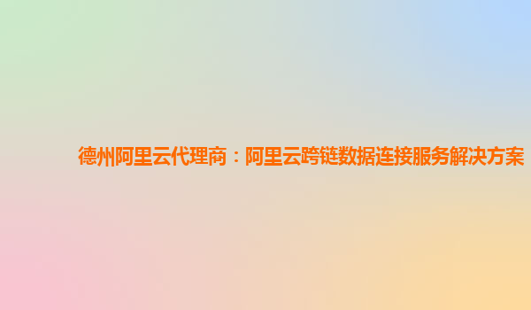 德州阿里云代理商：阿里云跨链数据连接服务解决方案