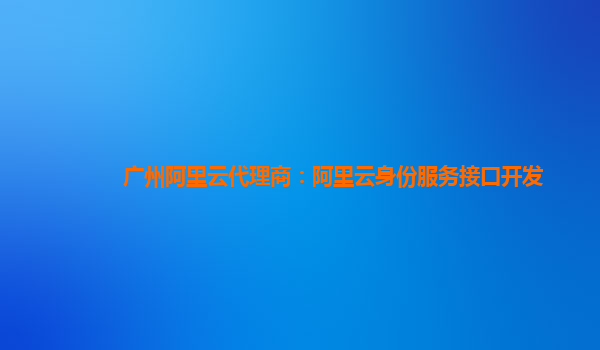 广州阿里云代理商：阿里云身份服务接口开发