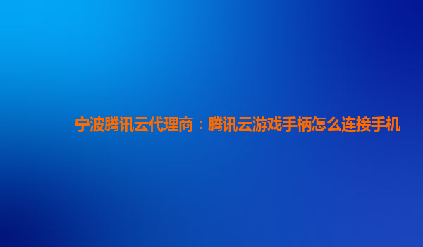 宁波腾讯云代理商：腾讯云游戏手柄怎么连接手机