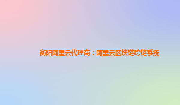 衡阳阿里云代理商：阿里云区块链跨链系统