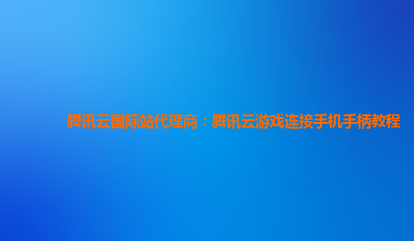 腾讯云国际站代理商：腾讯云游戏连接手机手柄教程