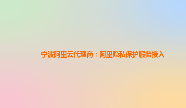 宁波阿里云代理商：阿里隐私保护服务接入
