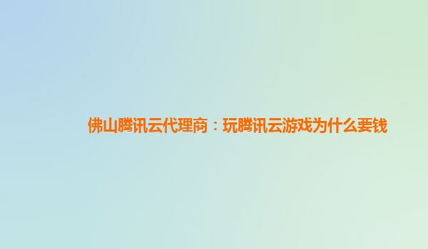 佛山腾讯云代理商：玩腾讯云游戏为什么要钱