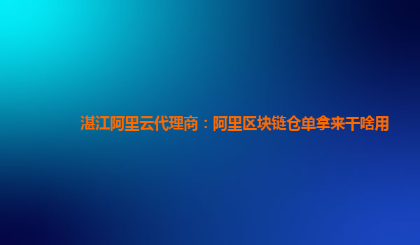 湛江阿里云代理商：阿里区块链仓单拿来干啥用