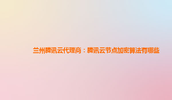兰州腾讯云代理商：腾讯云节点加密算法有哪些