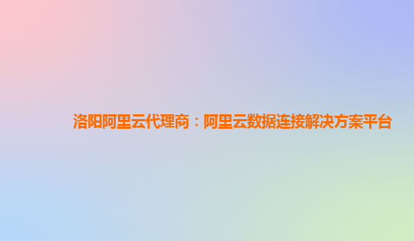 洛阳阿里云代理商：阿里云数据连接解决方案平台