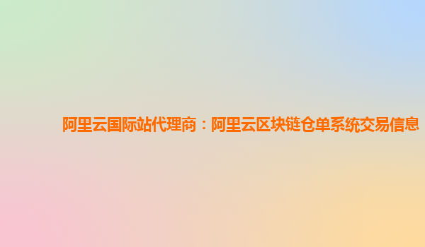 阿里云国际站代理商：阿里云区块链仓单系统交易信息