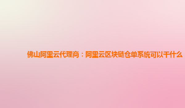 佛山阿里云代理商：阿里云区块链仓单系统可以干什么