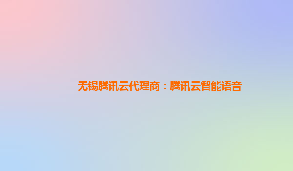 无锡腾讯云代理商：腾讯云智能语音