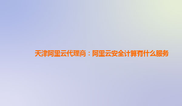 天津阿里云代理商：阿里云安全计算有什么服务