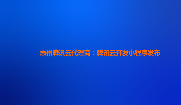 惠州腾讯云代理商：腾讯云开发小程序发布