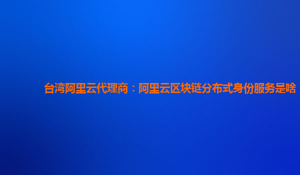台湾阿里云代理商：阿里云区块链分布式身份服务是啥