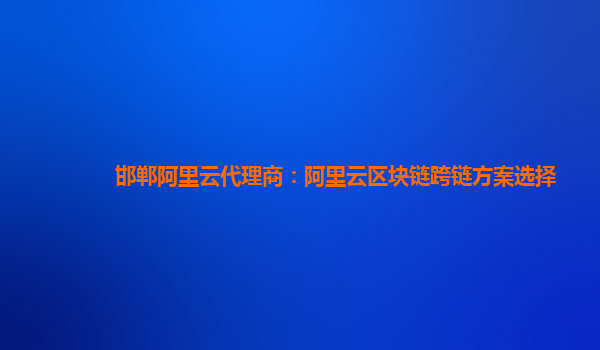 邯郸阿里云代理商：阿里云区块链跨链方案选择