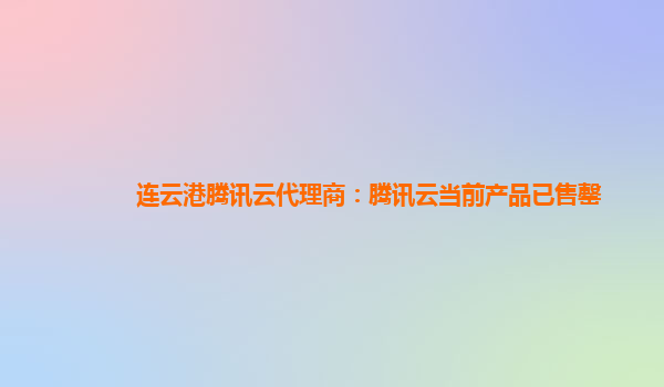 连云港腾讯云代理商：腾讯云当前产品已售罄