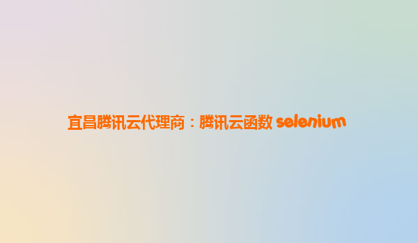 宜昌腾讯云代理商：腾讯云函数 selenium