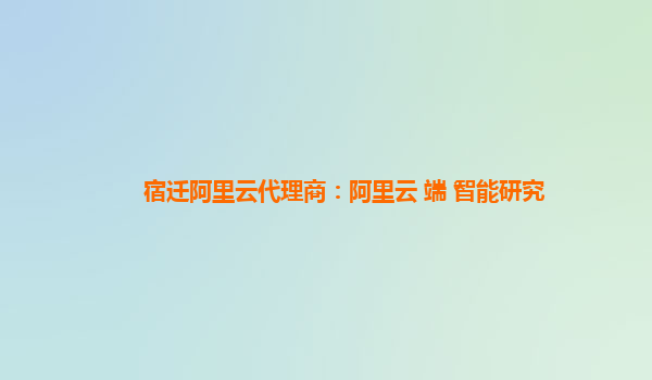 宿迁阿里云代理商：阿里云+端+智能研究