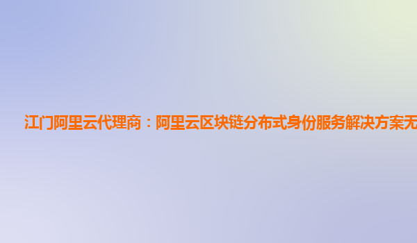 江门阿里云代理商：阿里云区块链分布式身份服务解决方案无法连接