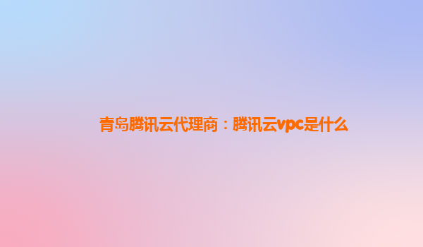 青岛腾讯云代理商：腾讯云vpc是什么