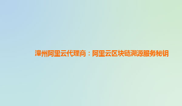 漳州阿里云代理商：阿里云区块链溯源服务秘钥