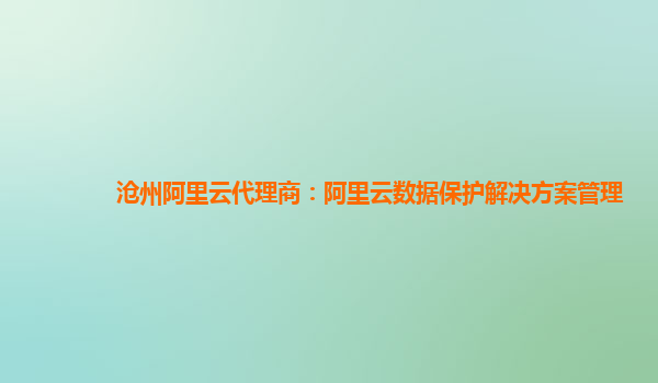 沧州阿里云代理商：阿里云数据保护解决方案管理