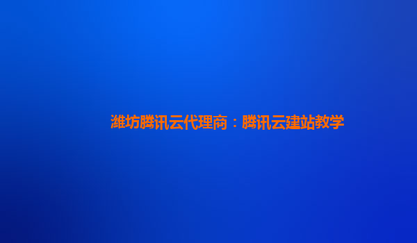 潍坊腾讯云代理商：腾讯云建站教学