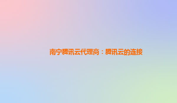 南宁腾讯云代理商：腾讯云的连接