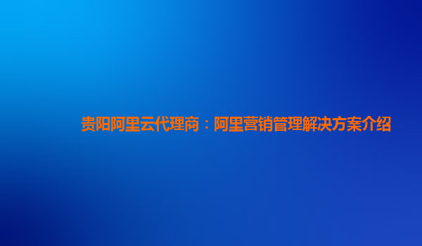 贵阳阿里云代理商：阿里营销管理解决方案介绍