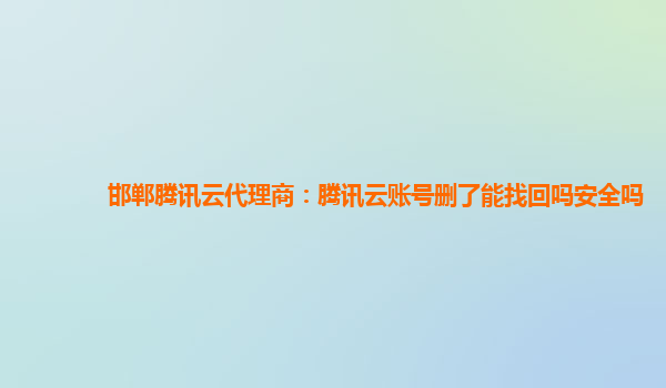 邯郸腾讯云代理商：腾讯云账号删了能找回吗安全吗