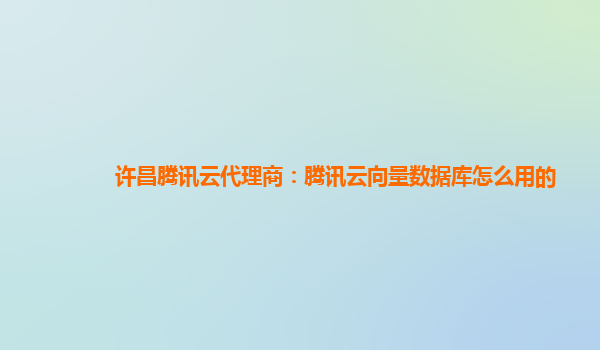 许昌腾讯云代理商：腾讯云向量数据库怎么用的