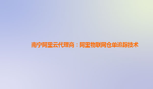 南宁阿里云代理商：阿里物联网仓单追踪技术