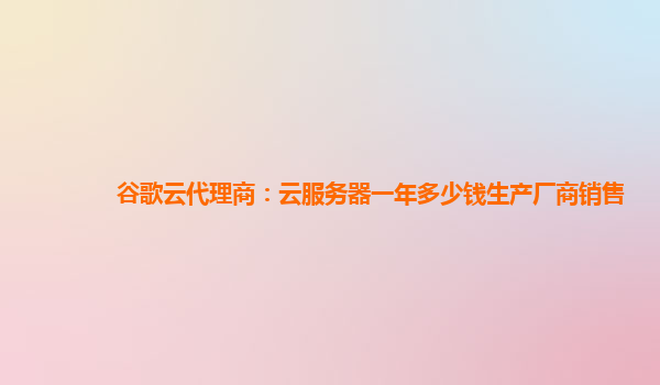 谷歌云代理商：云服务器一年多少钱生产厂商销售