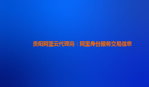 贵阳阿里云代理商：阿里身份服务交易信息