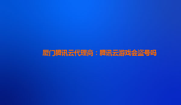 厦门腾讯云代理商：腾讯云游戏会盗号吗